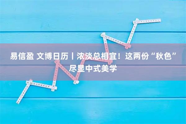 易信盈 文博日历丨浓淡总相宜！这两份“秋色”尽显中式美学