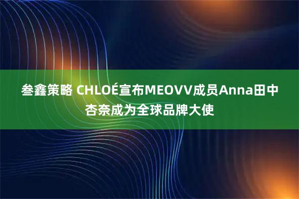 叁鑫策略 CHLOÉ宣布MEOVV成员Anna田中杏奈成为全球品牌大使