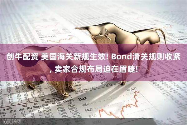 创牛配资 美国海关新规生效! Bond清关规则收紧, 卖家合规布局迫在眉睫!