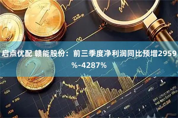 启点优配 赣能股份：前三季度净利润同比预增2959%-4287%