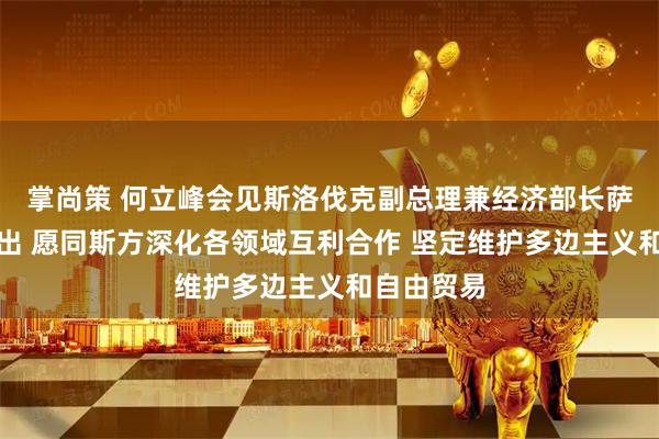 掌尚策 何立峰会见斯洛伐克副总理兼经济部长萨科娃时指出 愿同斯方深化各领域互利合作 坚定维护多边主义和自由贸易