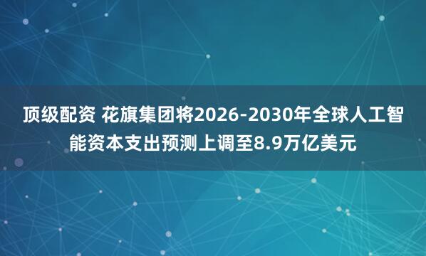 顶级配资 花旗集团将2026-2030年全球人工智能资本支出预测上调至8.9万亿美元