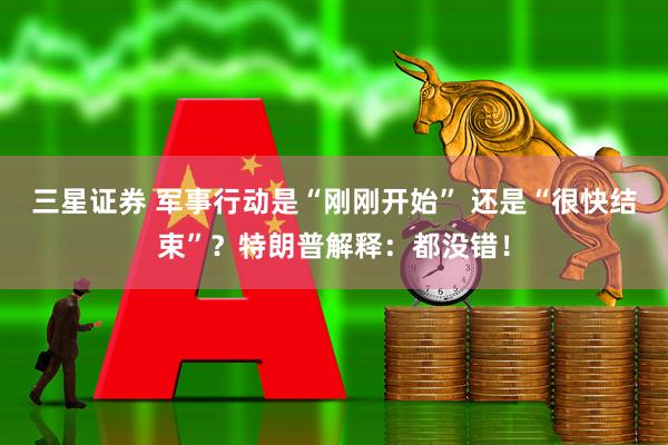 三星证券 军事行动是“刚刚开始” 还是“很快结束”？特朗普解释：都没错！