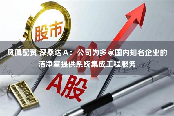 凤凰配资 深桑达Ａ：公司为多家国内知名企业的洁净室提供系统集成工程服务