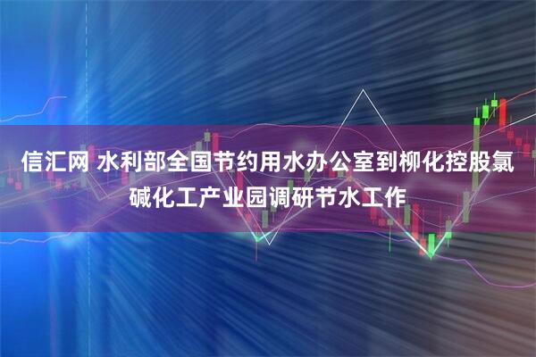 信汇网 水利部全国节约用水办公室到柳化控股氯碱化工产业园调研节水工作