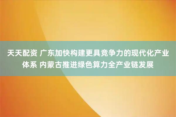 天天配资 广东加快构建更具竞争力的现代化产业体系 内蒙古推进绿色算力全产业链发展