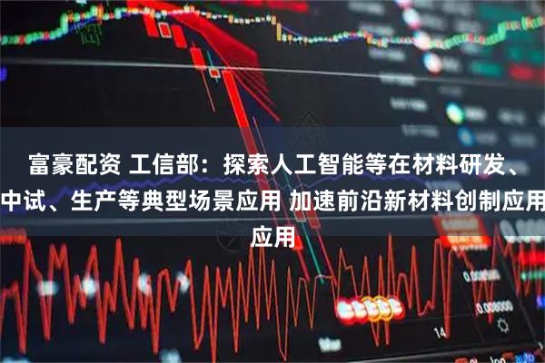 富豪配资 工信部：探索人工智能等在材料研发、中试、生产等典型场景应用 加速前沿新材料创制应用