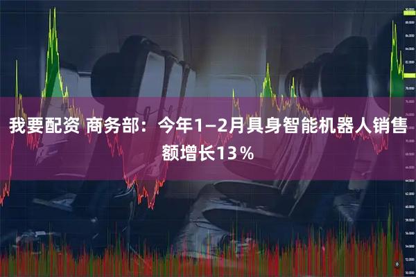 我要配资 商务部：今年1—2月具身智能机器人销售额增长13％