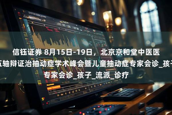 信钰证券 8月15日-19日，北京京和堂中医医院开展中医五轴辩证治抽动症学术峰会暨儿童抽动症专家会诊_孩子_流派_诊疗