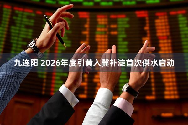 九连阳 2026年度引黄入冀补淀首次供水启动