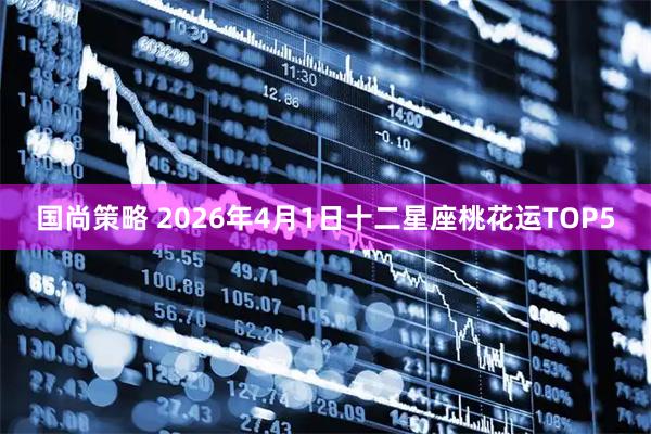 国尚策略 2026年4月1日十二星座桃花运TOP5