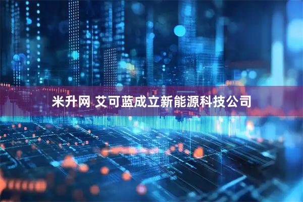 米升网 艾可蓝成立新能源科技公司
