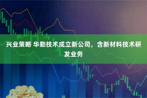 兴业策略 华勤技术成立新公司，含新材料技术研发业务