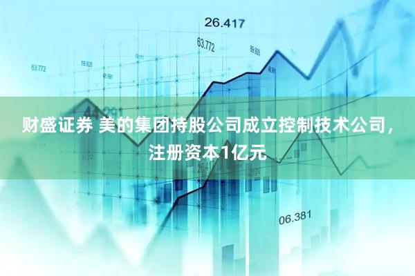 财盛证券 美的集团持股公司成立控制技术公司，注册资本1亿元