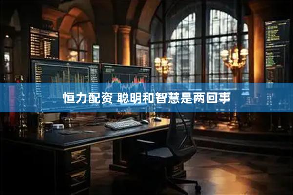 恒力配资 聪明和智慧是两回事
