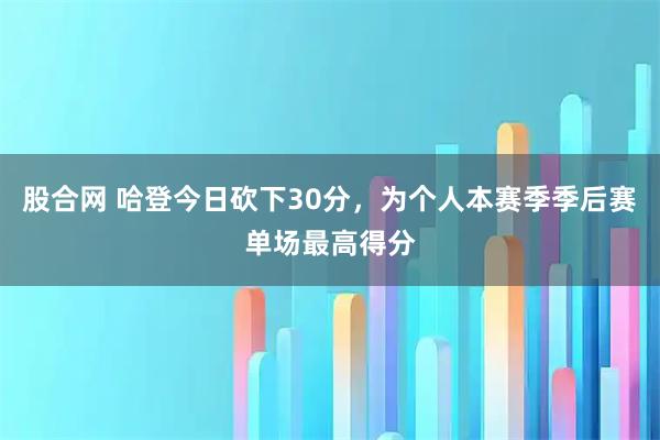 股合网 哈登今日砍下30分，为个人本赛季季后赛单场最高得分