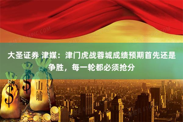 大圣证券 津媒：津门虎战蓉城成绩预期首先还是争胜，每一轮都必须抢分