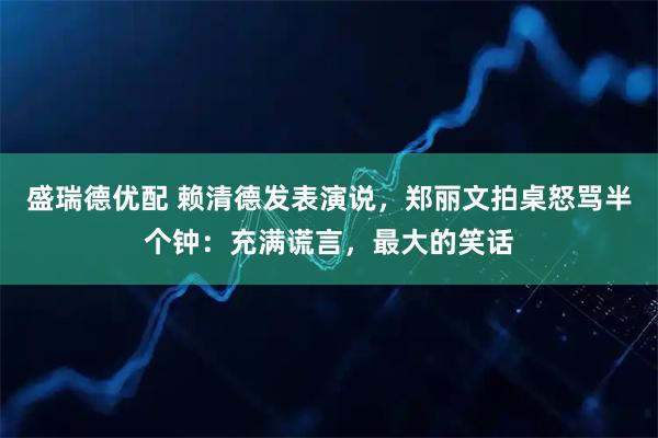 盛瑞德优配 赖清德发表演说，郑丽文拍桌怒骂半个钟：充满谎言，最大的笑话