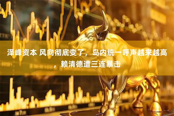 泽峰资本 风向彻底变了，岛内统一呼声越来越高，赖清德遭三连暴击