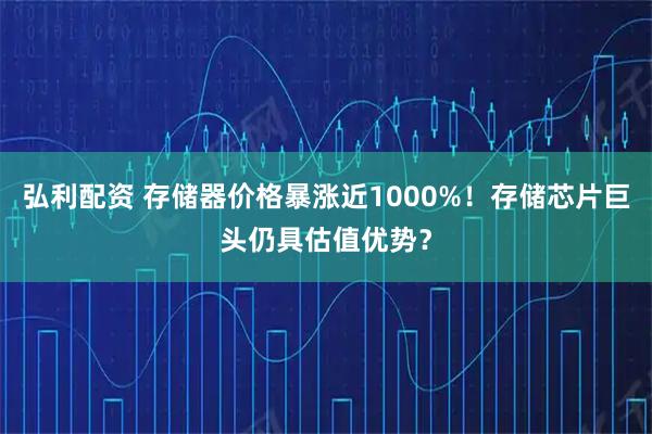 弘利配资 存储器价格暴涨近1000%!存储芯片巨头仍具估值优势?