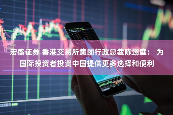 宏盛证券 香港交易所集团行政总裁陈翊庭： 为国际投资者投资中国提供更多选择和便利