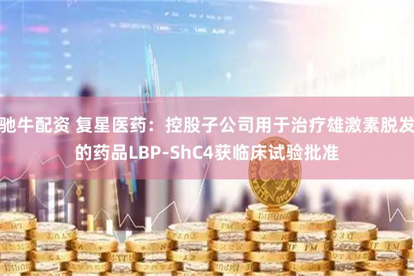 驰牛配资 复星医药：控股子公司用于治疗雄激素脱发的药品LBP-ShC4获临床试验批准