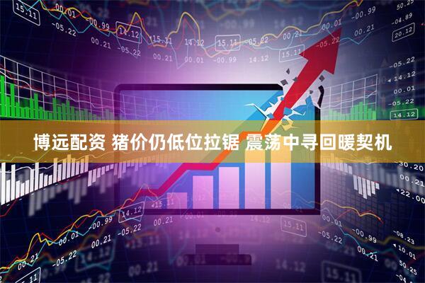 博远配资 猪价仍低位拉锯 震荡中寻回暖契机