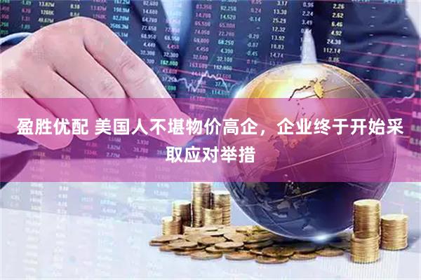 盈胜优配 美国人不堪物价高企，企业终于开始采取应对举措