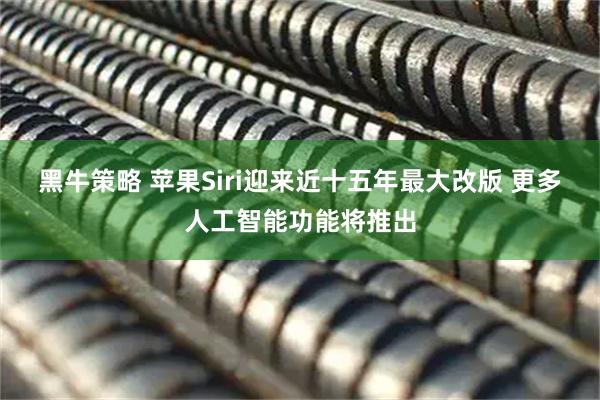 黑牛策略 苹果Siri迎来近十五年最大改版 更多人工智能功能将推出