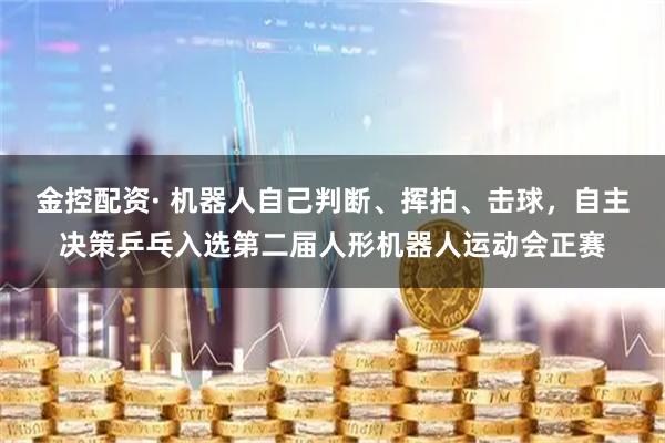 金控配资· 机器人自己判断、挥拍、击球，自主决策乒乓入选第二届人形机器人运动会正赛