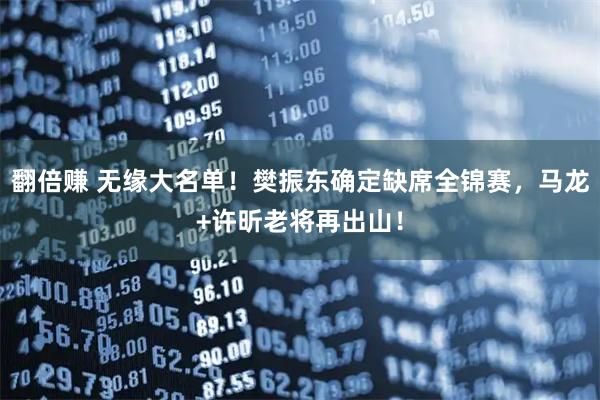 翻倍赚 无缘大名单！樊振东确定缺席全锦赛，马龙+许昕老将再出山！