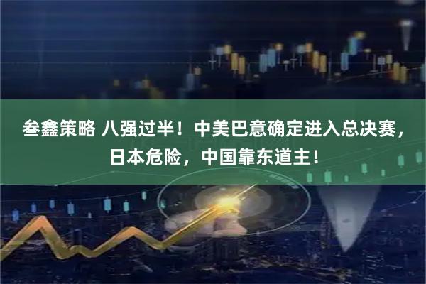 叁鑫策略 八强过半！中美巴意确定进入总决赛，日本危险，中国靠东道主！