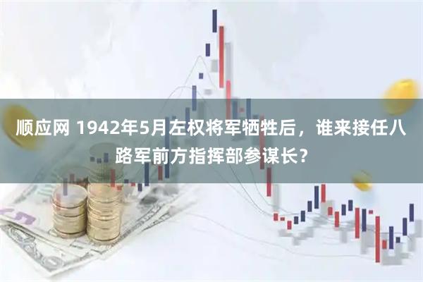 顺应网 1942年5月左权将军牺牲后，谁来接任八路军前方指挥部参谋长？
