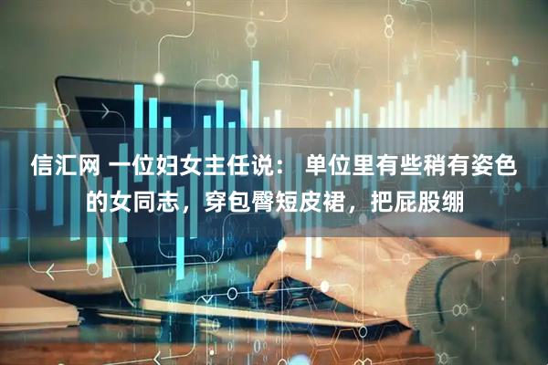 信汇网 一位妇女主任说： 单位里有些稍有姿色的女同志，穿包臀短皮裙，把屁股绷