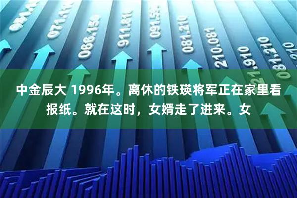 中金辰大 1996年。离休的铁瑛将军正在家里看报纸。就在这时，女婿走了进来。女