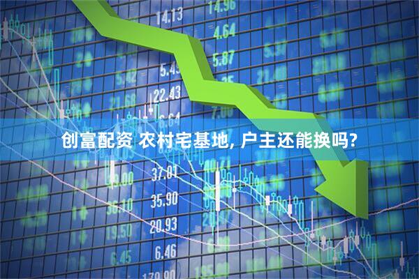 创富配资 农村宅基地, 户主还能换吗?