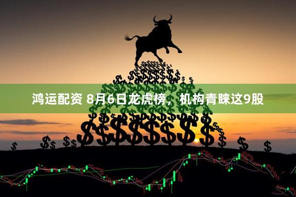 鸿运配资 8月6日龙虎榜，机构青睐这9股