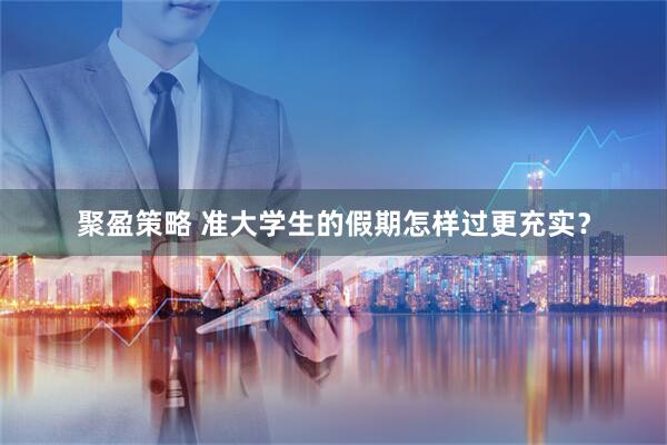 聚盈策略 准大学生的假期怎样过更充实？