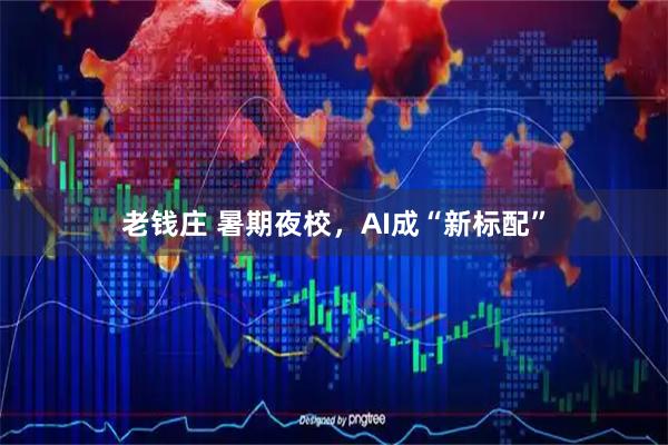 老钱庄 暑期夜校，AI成“新标配”