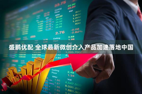 盛鹏优配 全球最新微创介入产品加速落地中国